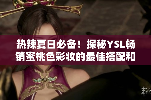 热辣夏日必备！探秘YSL畅销蜜桃色彩妆的最佳搭配和化妆技巧