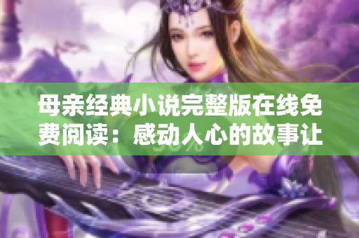 母亲经典小说完整版在线免费阅读：感动人心的故事让人流连忘返