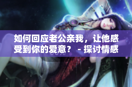 如何回应老公亲我,让他感受到你的爱意? - 探讨情感沟通技巧 如何回应老公亲我,让他感受到你的爱意? - 探讨情感沟通技巧