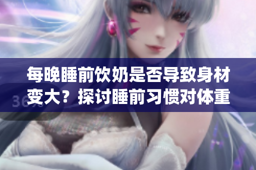 每晚睡前饮奶是否导致身材变大？探讨睡前习惯对体重的影响(1)