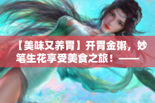 【美味又养胃】开胃金粥,妙笔生花享受美食之旅!——笔趣阁 【美味又养胃】开胃金粥,妙笔生花享受美食之旅!——笔趣阁