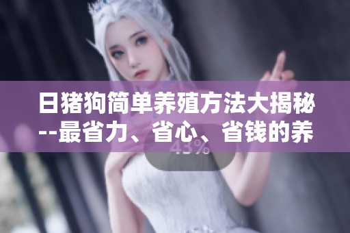 日猪狗简单养殖方法大揭秘--最省力、省心、省钱的养殖技巧分享