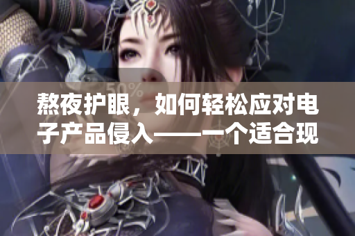熬夜护眼，如何轻松应对电子产品侵入——一个适合现代人的眼部保护指南