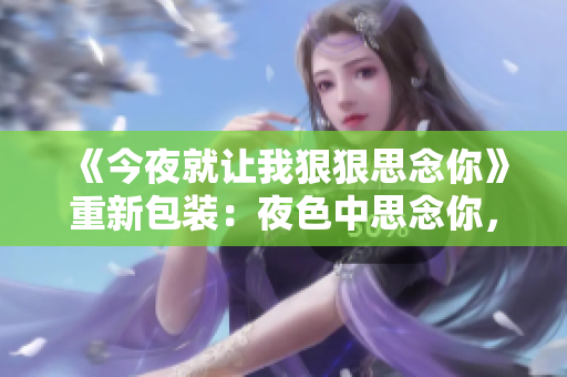 《今夜就让我狠狠思念你》重新包装：夜色中思念你，我只想狠狠地相思