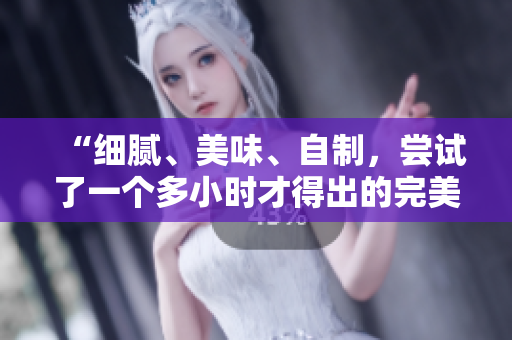 “细腻、美味、自制，尝试了一个多小时才得出的完美豆浆”