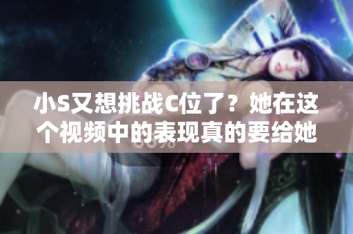小S又想挑战C位了？她在这个视频中的表现真的要给她点赞！