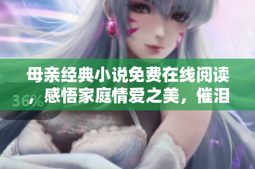母亲经典小说免费在线阅读，感悟家庭情爱之美，催泪必看！