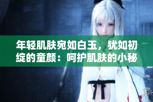 年轻肌肤宛如白玉，犹如初绽的童颜：呵护肌肤的小秘诀