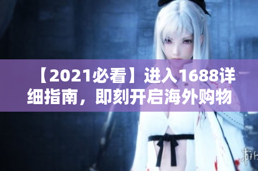 【2021必看】进入1688详细指南，即刻开启海外购物新篇章！