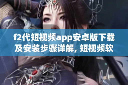 f2代短视频app安卓版下载及安装步骤详解, 短视频软件安装指南(1)