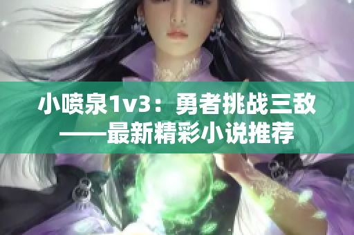 小喷泉1v3：勇者挑战三敌——最新精彩小说推荐