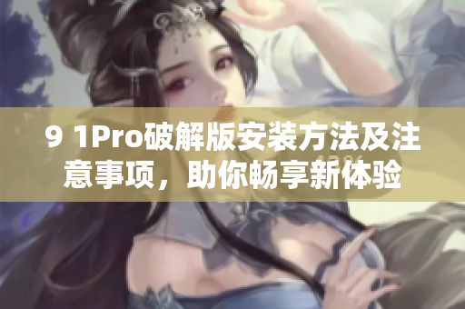 9 1Pro破解版安装方法及注意事项，助你畅享新体验