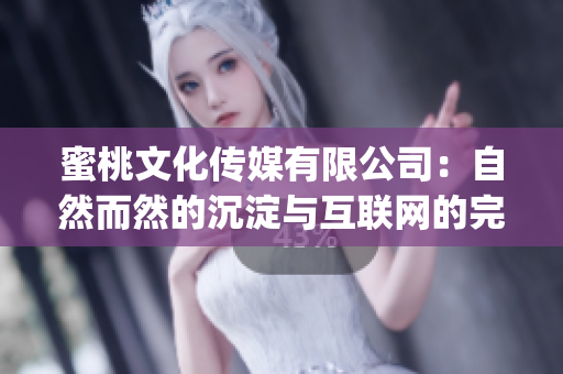 蜜桃文化传媒有限公司：自然而然的沉淀与互联网的完美结合(1)