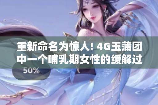 重新命名为惊人! 4G玉蒲团中一个哺乳期女性的缓解过程