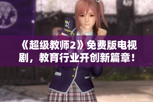 《超级教师2》免费版电视剧，教育行业开创新篇章！