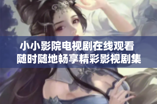 小小影院电视剧在线观看 随时随地畅享精彩影视剧集