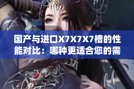 国产与进口X7X7X7槽的性能对比:哪种更适合您的需求?(1) 国产与进口X7X7X7槽的性能对比:哪种更适合您的需求?(1)