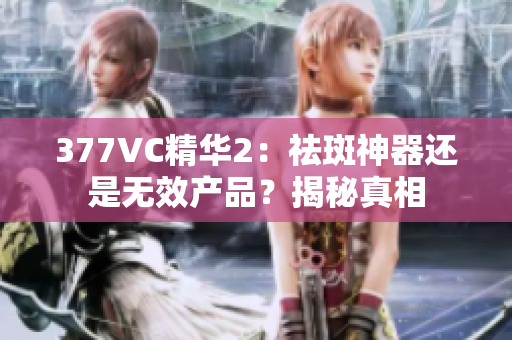 377VC精华2：祛斑神器还是无效产品？揭秘真相