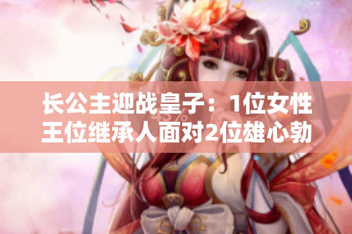 长公主迎战皇子：1位女性王位继承人面对2位雄心勃勃的男性竞争对手