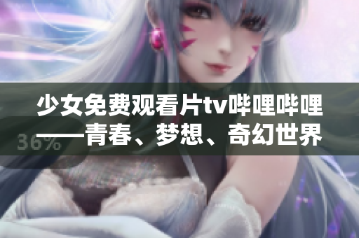 少女免费观看片tv哔哩哔哩——青春、梦想、奇幻世界【编辑推荐】