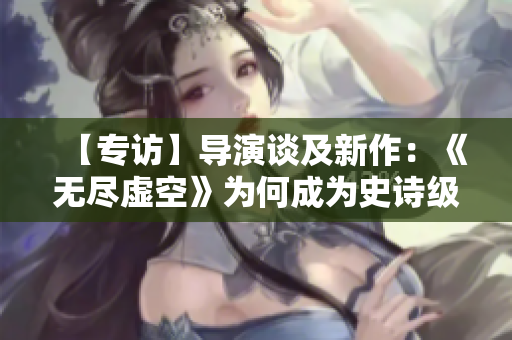 【专访】导演谈及新作：《无尽虚空》为何成为史诗级科幻大片