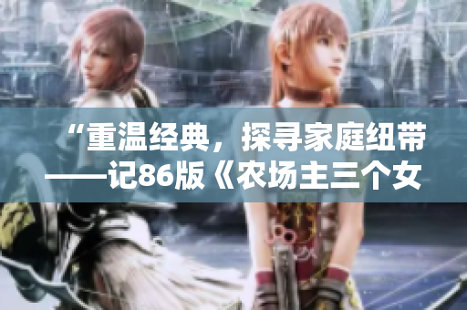 “重温经典，探寻家庭纽带——记86版《农场主三个女儿》”