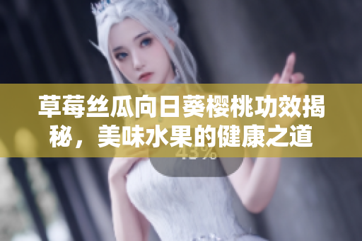 草莓丝瓜向日葵樱桃功效揭秘，美味水果的健康之道