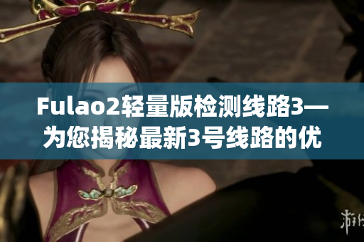 Fulao2轻量版检测线路3—为您揭秘最新3号线路的优势和性能(1)