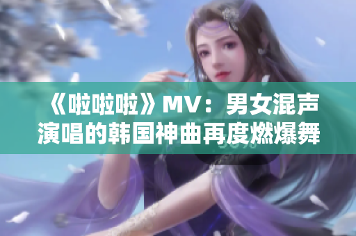《啦啦啦》MV：男女混声演唱的韩国神曲再度燃爆舞台