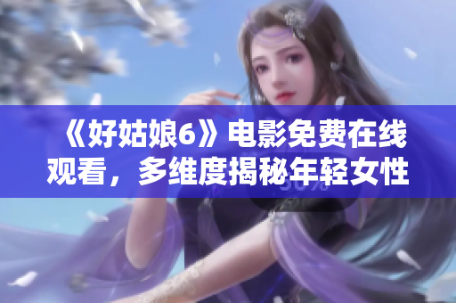 《好姑娘6》电影免费在线观看，多维度揭秘年轻女性生存之道