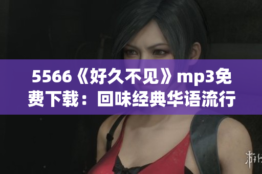 5566《好久不见》mp3免费下载：回味经典华语流行音乐