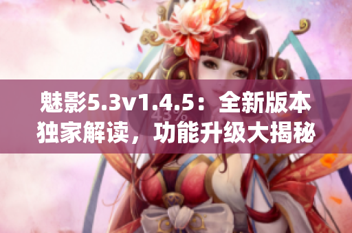 魅影5.3v1.4.5：全新版本独家解读，功能升级大揭秘(1)
