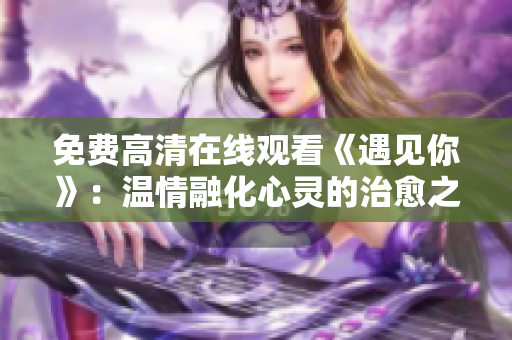 免费高清在线观看《遇见你》：温情融化心灵的治愈之旅