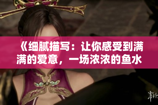 《细腻描写：让你感受到满满的爱意，一场浓浓的鱼水之欢》