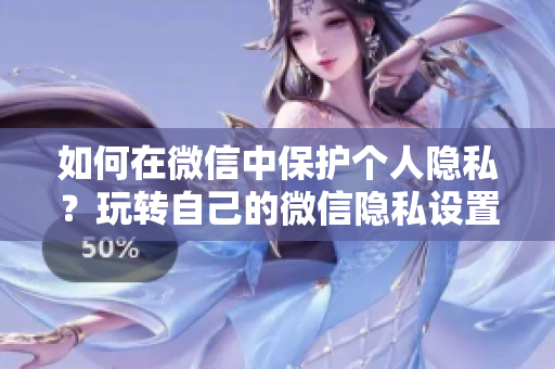 如何在微信中保护个人隐私？玩转自己的微信隐私设置!