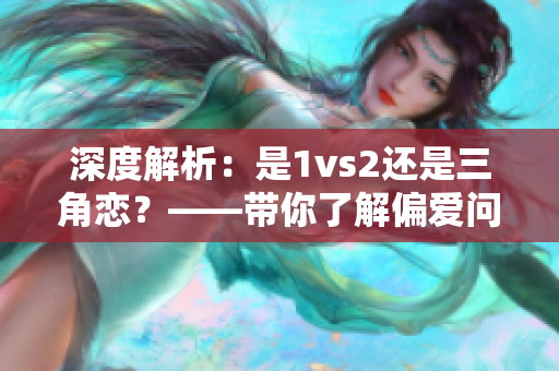 深度解析：是1vs2还是三角恋？——带你了解偏爱问题的本质