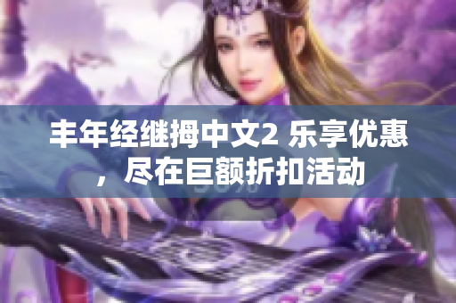 丰年经继拇中文2 乐享优惠，尽在巨额折扣活动
