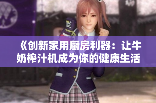 《创新家用厨房利器:让牛奶榨汁机成为你的健康生活新帮手》 《创新家用厨房利器:让牛奶榨汁机成为你的健康生活新帮手》
