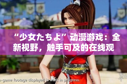 “少女たちよ”动漫游戏：全新视野，触手可及的在线观看体验