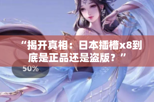 “揭开真相：日本插槽x8到底是正品还是盗版？”
