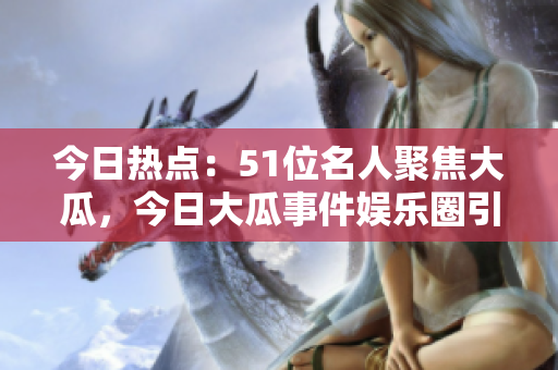 今日热点：51位名人聚焦大瓜，今日大瓜事件娱乐圈引发热议