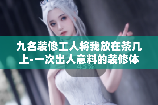 九名装修工人将我放在茶几上-一次出人意料的装修体验