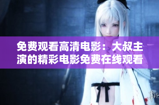 免费观看高清电影：大叔主演的精彩电影免费在线观看
