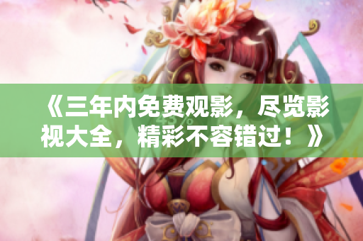 《三年内免费观影，尽览影视大全，精彩不容错过！》