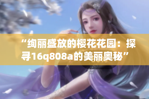 “绚丽盛放的樱花花园：探寻16q808a的美丽奥秘”