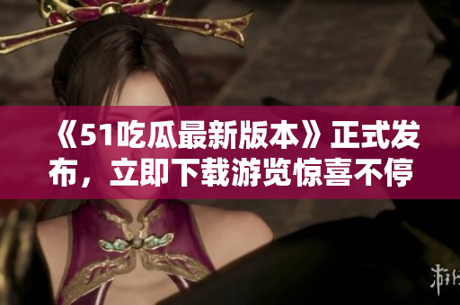 《51吃瓜最新版本》正式发布，立即下载游览惊喜不停！