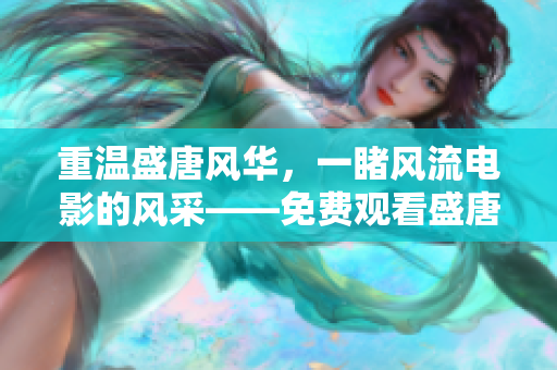 重温盛唐风华，一睹风流电影的风采——免费观看盛唐时代题材电影