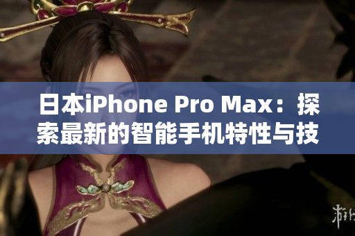 日本iPhone Pro Max：探索最新的智能手机特性与技术