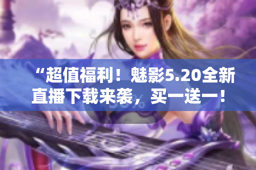 “超值福利！魅影5.20全新直播下载来袭，买一送一！”