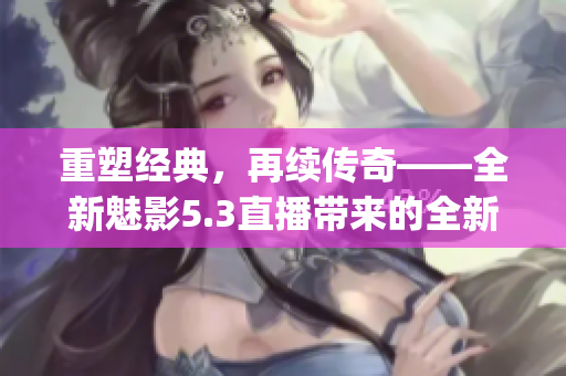 重塑经典，再续传奇——全新魅影5.3直播带来的全新体验(1)